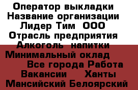 Оператор выкладки › Название организации ­ Лидер Тим, ООО › Отрасль предприятия ­ Алкоголь, напитки › Минимальный оклад ­ 26 000 - Все города Работа » Вакансии   . Ханты-Мансийский,Белоярский г.